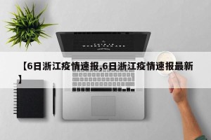 【6日浙江疫情速报,6日浙江疫情速报最新】