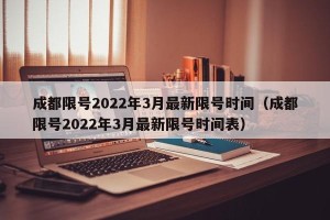 成都限号2022年3月最新限号时间（成都限号2022年3月最新限号时间表）