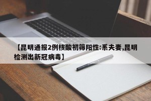 【昆明通报2例核酸初筛阳性:系夫妻,昆明检测出新冠病毒】