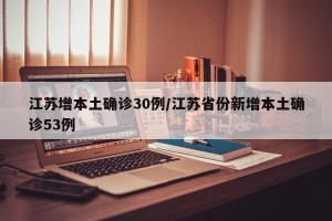江苏增本土确诊30例/江苏省份新增本土确诊53例