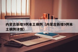 内蒙古新增9例本土病例（内蒙古新增9例本土病例详情）