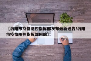 【洛阳市疫情防控指挥部发布最新通告/洛阳市疫情防控指挥部网站】