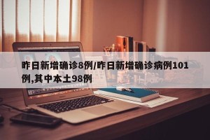 昨日新增确诊8例/昨日新增确诊病例101例,其中本土98例