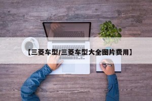 【三菱车型/三菱车型大全图片费用】