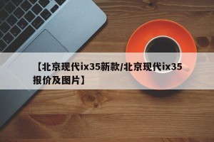 【北京现代ix35新款/北京现代ix35报价及图片】