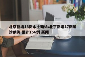 北京新增16例本土确诊:北京新增17例确诊病例 累计156例 新闻