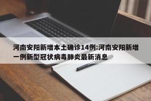 河南安阳新增本土确诊14例:河南安阳新增一例新型冠状病毒肺炎最新消息