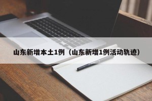 山东新增本土1例（山东新增1例活动轨迹）