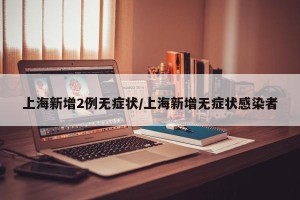 上海新增2例无症状/上海新增无症状感染者