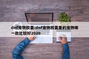 dnf宠物胶囊:dnf宠物胶囊里的宠物哪一款比较好2020