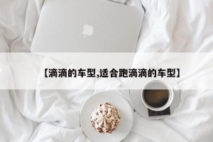 【滴滴的车型,适合跑滴滴的车型】