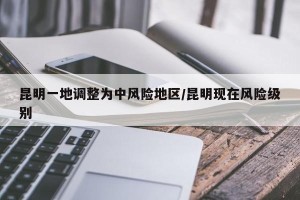 昆明一地调整为中风险地区/昆明现在风险级别