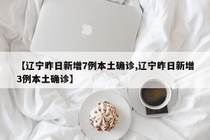 【辽宁昨日新增7例本土确诊,辽宁昨日新增3例本土确诊】