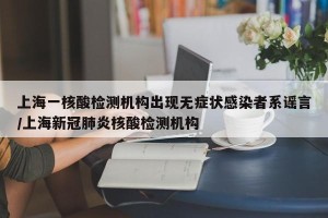 上海一核酸检测机构出现无症状感染者系谣言/上海新冠肺炎核酸检测机构