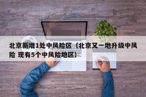 北京新增1处中风险区（北京又一地升级中风险 现有5个中风险地区）