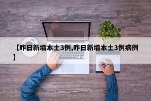 【昨日新增本土3例,昨日新增本土3例病例】