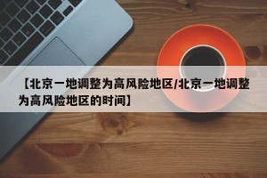 【北京一地调整为高风险地区/北京一地调整为高风险地区的时间】