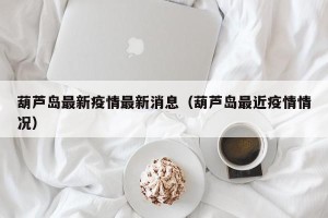 葫芦岛最新疫情最新消息（葫芦岛最近疫情情况）