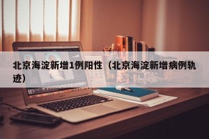 北京海淀新增1例阳性（北京海淀新增病例轨迹）