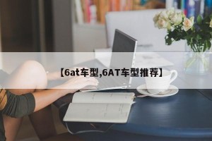 【6at车型,6AT车型推荐】