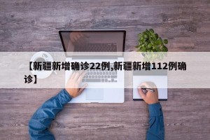 【新疆新增确诊22例,新疆新增112例确诊】