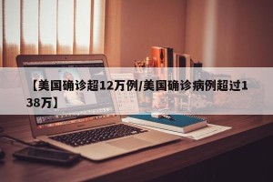 【美国确诊超12万例/美国确诊病例超过138万】