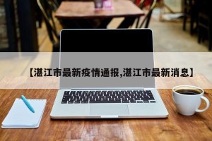 【湛江市最新疫情通报,湛江市最新消息】