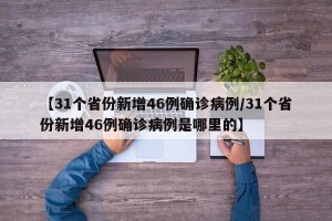 【31个省份新增46例确诊病例/31个省份新增46例确诊病例是哪里的】