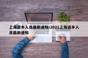 上海返乡人员最新通知/2021上海返乡人员最新通知