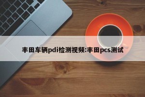 丰田车辆pdi检测视频:丰田pcs测试
