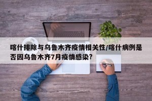 喀什排除与乌鲁木齐疫情相关性/喀什病例是否因乌鲁木齐7月疫情感染?