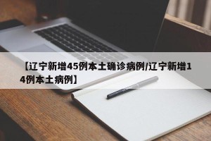 【辽宁新增45例本土确诊病例/辽宁新增14例本土病例】