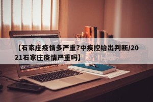 【石家庄疫情多严重?中疾控给出判断/2021石家庄疫情严重吗】