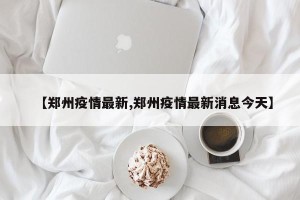 【郑州疫情最新,郑州疫情最新消息今天】