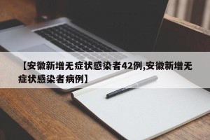 【安徽新增无症状感染者42例,安徽新增无症状感染者病例】