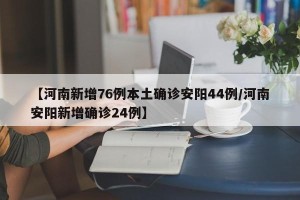 【河南新增76例本土确诊安阳44例/河南安阳新增确诊24例】