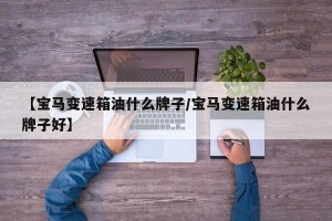 【宝马变速箱油什么牌子/宝马变速箱油什么牌子好】
