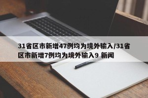 31省区市新增47例均为境外输入/31省区市新增7例均为境外输入9 新闻