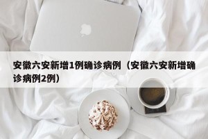 安徽六安新增1例确诊病例（安徽六安新增确诊病例2例）