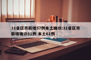31省区市新增57例本土确诊:31省区市新增确诊81例 本土61例