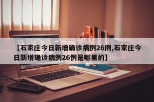 【石家庄今日新增确诊病例26例,石家庄今日新增确诊病例26例是哪里的】
