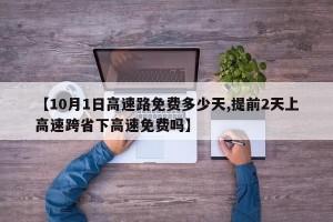 【10月1日高速路免费多少天,提前2天上高速跨省下高速免费吗】