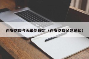 西安防疫今天最新规定（西安防疫紧急通知）