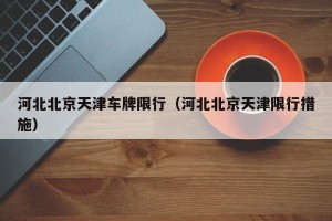 河北北京天津车牌限行（河北北京天津限行措施）