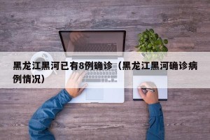 黑龙江黑河已有8例确诊（黑龙江黑河确诊病例情况）