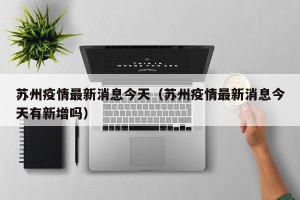苏州疫情最新消息今天（苏州疫情最新消息今天有新增吗）