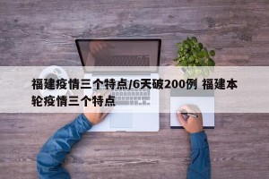 福建疫情三个特点/6天破200例 福建本轮疫情三个特点
