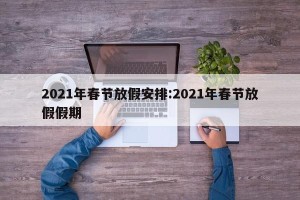 2021年春节放假安排:2021年春节放假假期