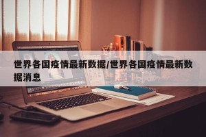 世界各国疫情最新数据/世界各国疫情最新数据消息