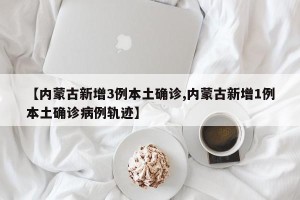 【内蒙古新增3例本土确诊,内蒙古新增1例本土确诊病例轨迹】